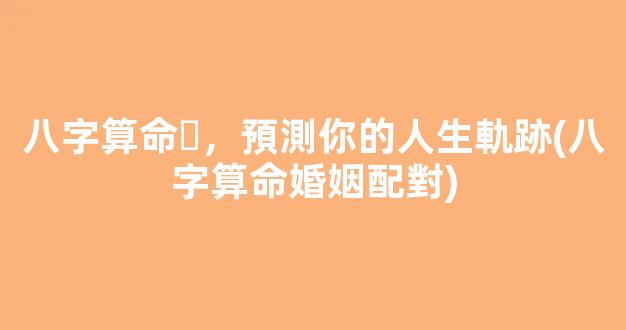 八字算命，預測你的人生軌跡(八字算命婚姻配對)